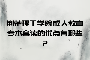 荆楚理工学院成人教育专本套读的优点有哪些？