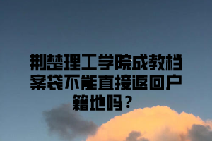 荆楚理工学院成教档案袋不能直接返回户籍地吗？