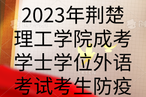 <b>2023年荆楚理工学院成考学士学位外语考试考生防疫须知</b>