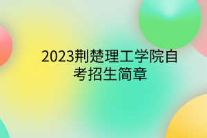 2023荆楚理工学院自考招生简章