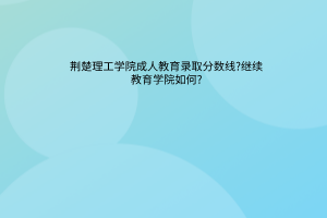 荆楚理工学院成人教育录取分数线?荆楚理工学院成人教育?