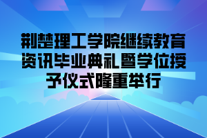 荆楚理工学院继续教育资讯毕业典礼暨学位授予仪式隆重举行