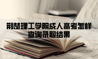 荆楚理工学院成人高考怎样查询录取结果