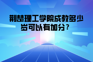 荆楚理工学院成教多少岁可以有加分？