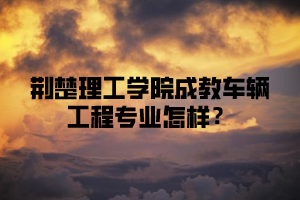 荆楚理工学院成教车辆工程专业怎样？