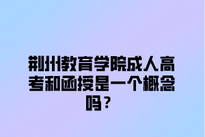 荆楚理工学院成人高考和函授是一个概念吗？