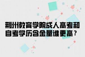 荆楚理工学院成人高考和自考学历含金量谁更高？