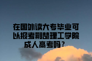 在国外读大专毕业可以报考荆楚理工学院成人高考吗？