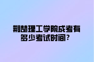 荆楚理工学院成考有多少考试时间？