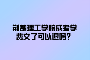 荆楚理工学院成考学费交了可以退吗？