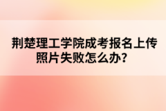 荆楚理工学院成考报名上传照片失败怎么办？