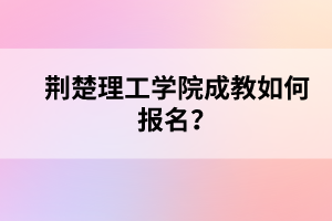 荆楚理工学院成教如何报名？