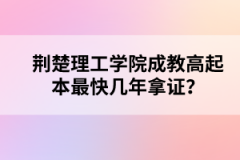 荆楚理工学院成教高起本最快几年拿证？