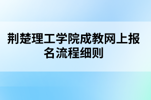 荆楚理工学院成教网上报名流程细则