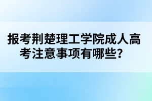 报考荆楚理工学院成人高考注意事项有哪些？