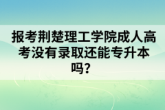 荆楚理工学院成人高考没有录取还能专升本吗？