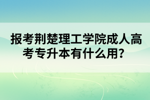 报考荆楚理工学院成人高考专升本有什么用？